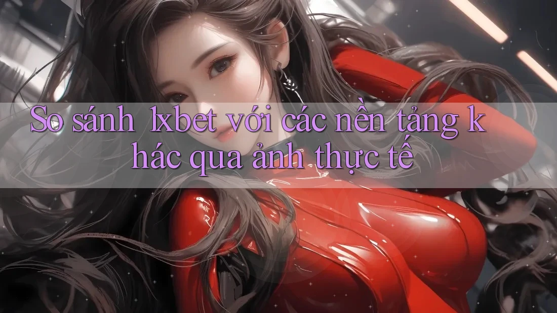 So sánh 1xbet với các nền tảng khác qua ảnh thực tế