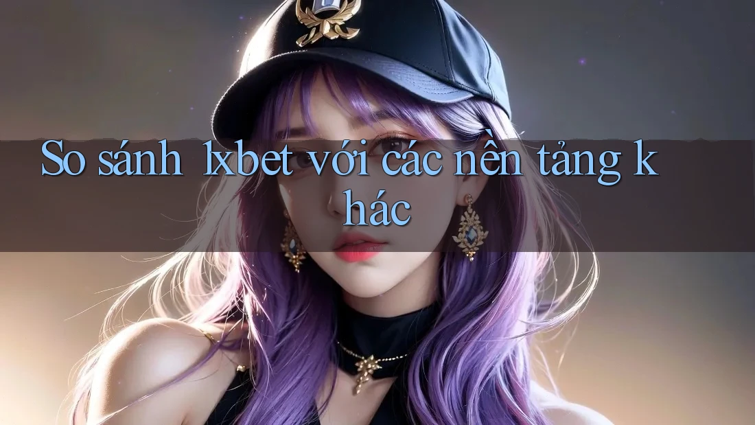 So sánh 1xbet với các nền tảng khác