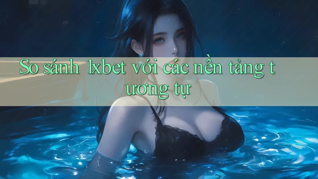 So sánh 1xbet với các nền tảng tương tự