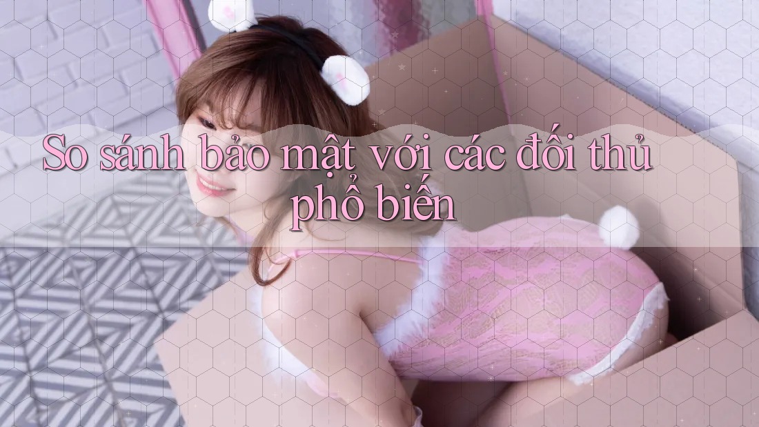 So sánh bảo mật với các đối thủ phổ biến