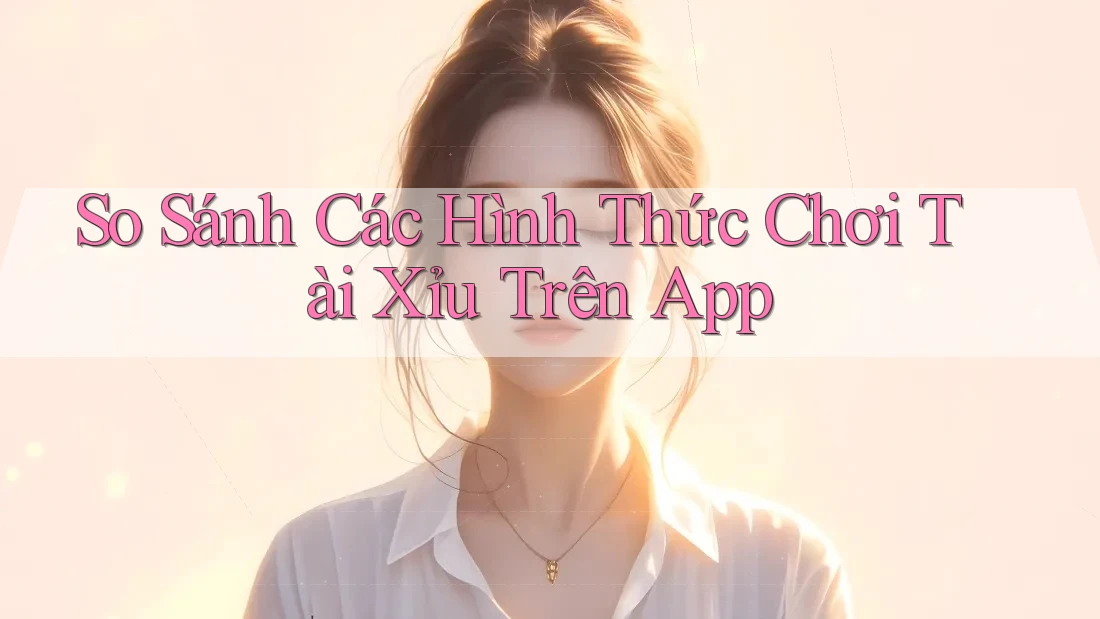 So Sánh Các Hình Thức Chơi Tài Xỉu Trên App So Sánh Các Hình Thức Chơi Tài Xỉu Trên App