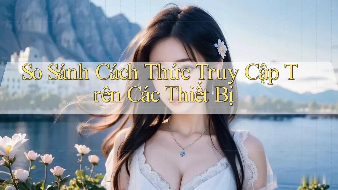 So Sánh Cách Thức Truy Cập Trên Các Thiết Bị
