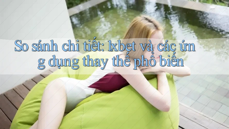 So sánh chi tiết: 1xbet và các ứng dụng thay thế phổ biến