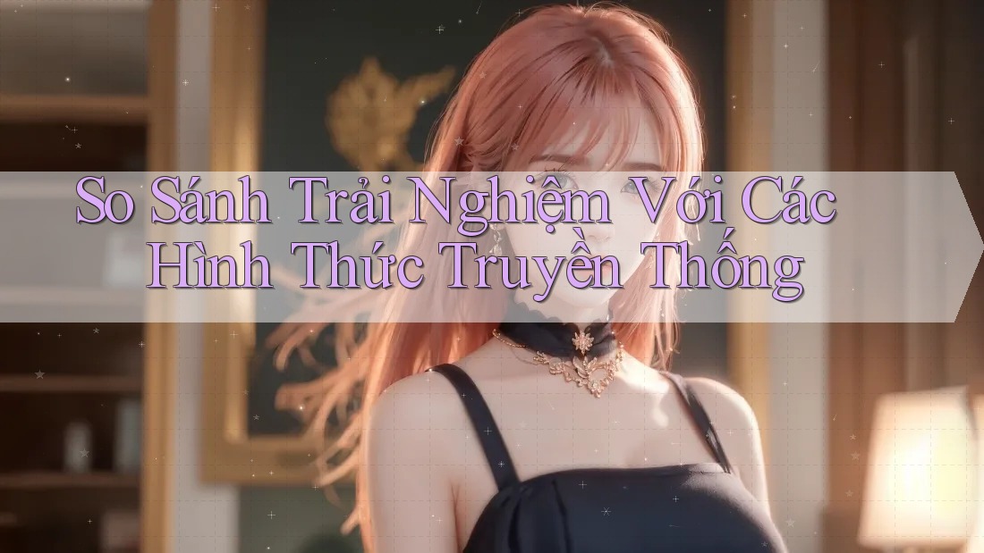 So Sánh Trải Nghiệm Với Các Hình Thức Truyền Thống So Sánh Trải Nghiệm Với Các Hình Thức Truyền Thống