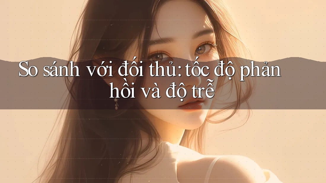 So sánh với đối thủ: tốc độ phản hồi và độ trễ So sánh với đối thủ: tốc độ phản hồi và độ trễ