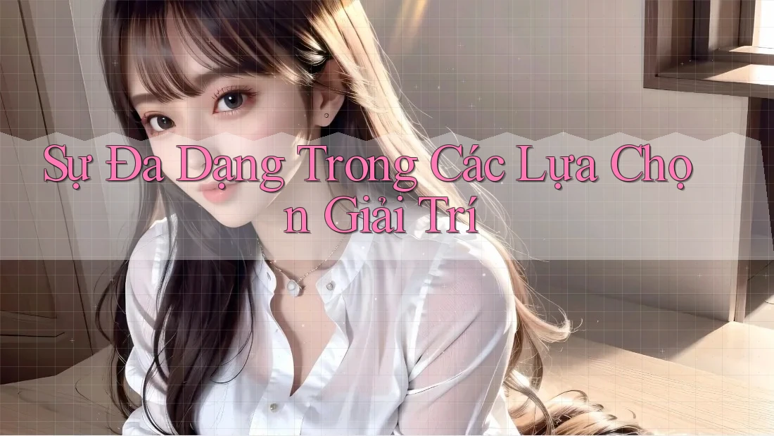 Sự Đa Dạng Trong Các Lựa Chọn Giải Trí Sự Đa Dạng Trong Các Lựa Chọn Giải Trí