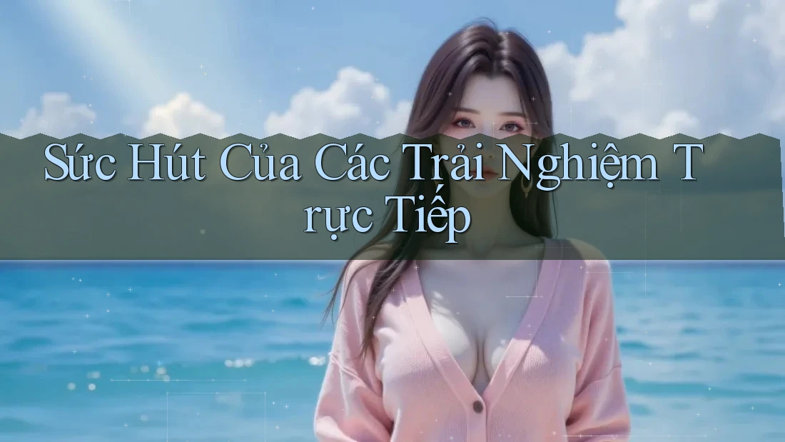 Sức Hút Của Các Trải Nghiệm Trực Tiếp