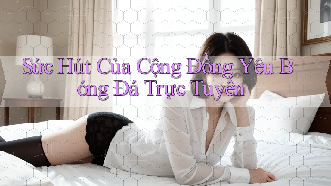 Sức Hút Của Cộng Đồng Yêu Bóng Đá Trực Tuyến