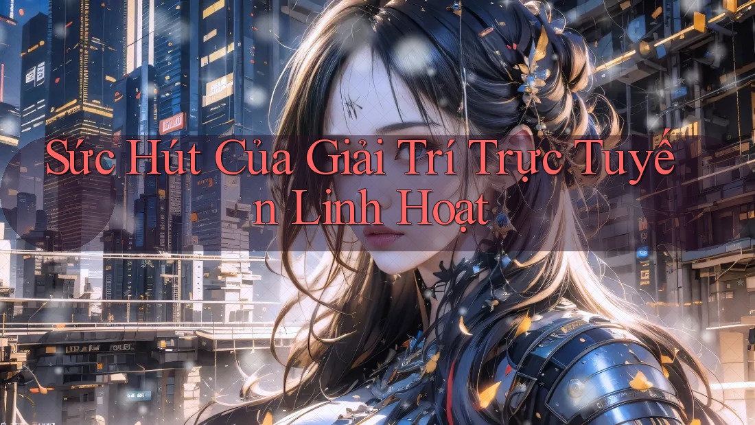 Sức Hút Của Giải Trí Trực Tuyến Linh Hoạt