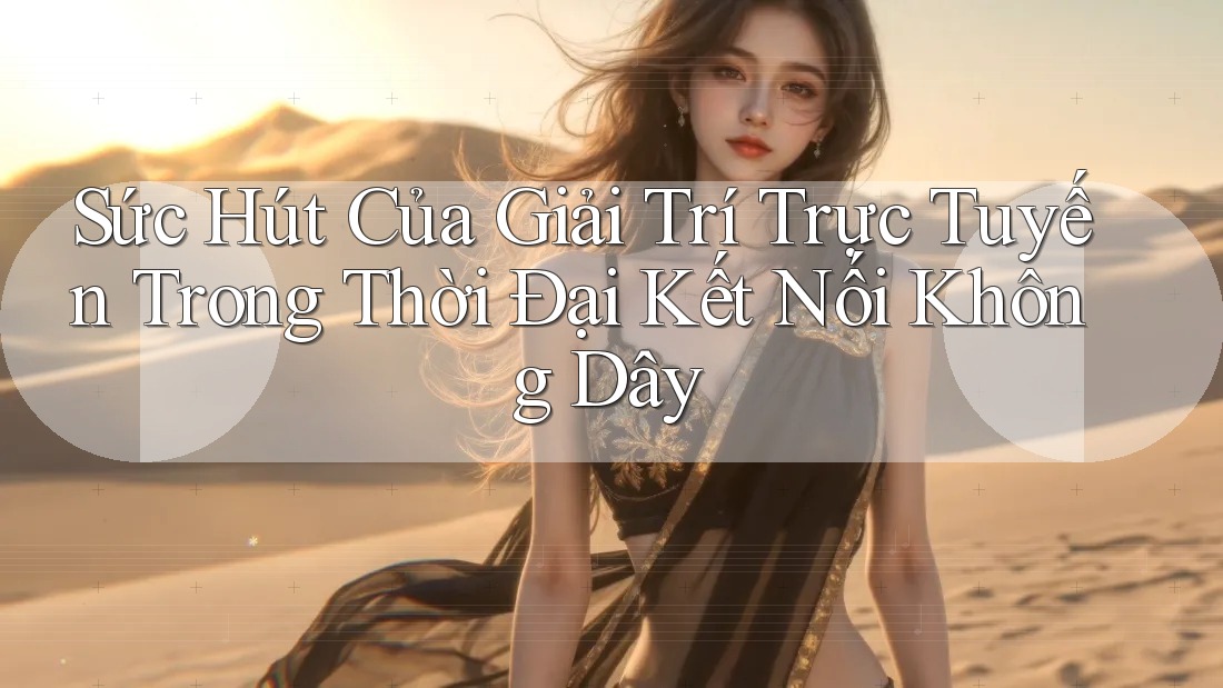 Sức Hút Của Giải Trí Trực Tuyến Trong Thời Đại Kết Nối Không Dây Sức Hút Của Giải Trí Trực Tuyến Trong Thời Đại Kết Nối Không Dây
