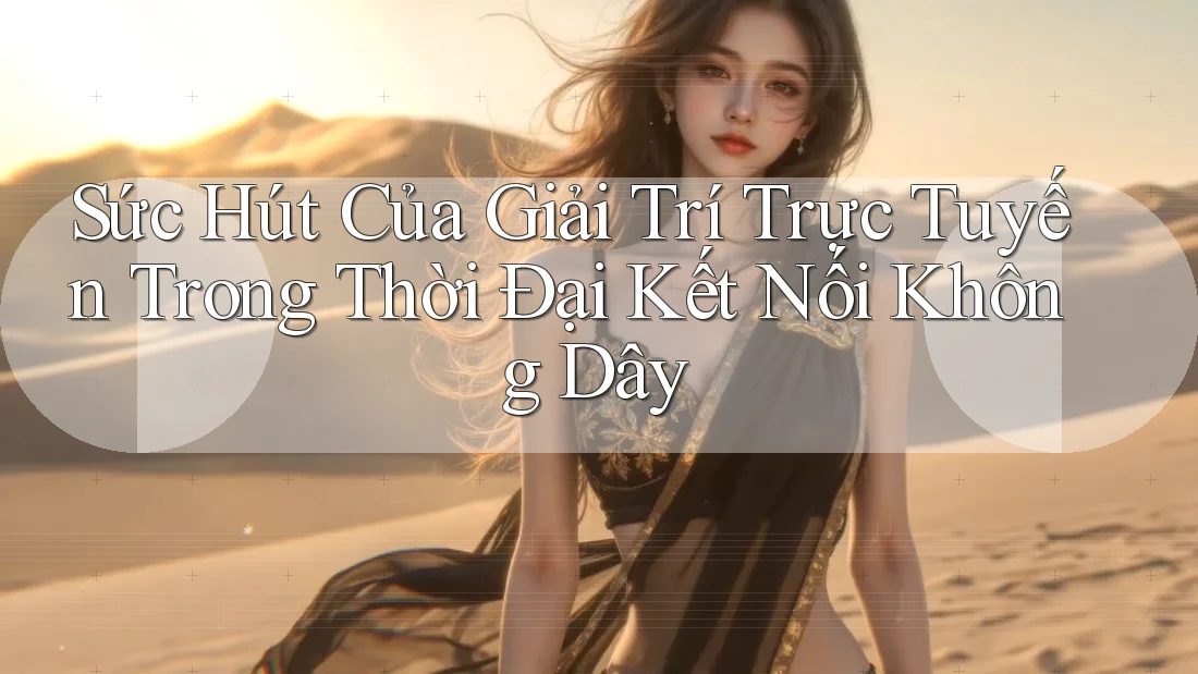 Sức Hút Của Giải Trí Trực Tuyến Trong Thời Đại Kết Nối Không Dây