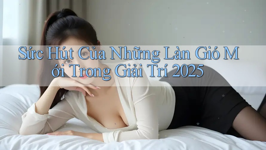 Sức Hút Của Những Làn Gió Mới Trong Giải Trí 2025