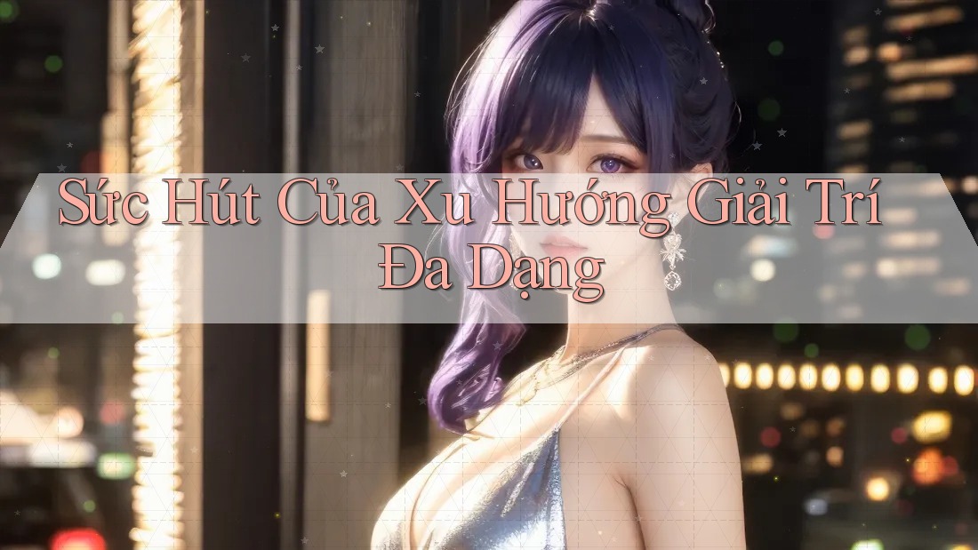 Sức Hút Của Xu Hướng Giải Trí Đa Dạng Sức Hút Của Xu Hướng Giải Trí Đa Dạng