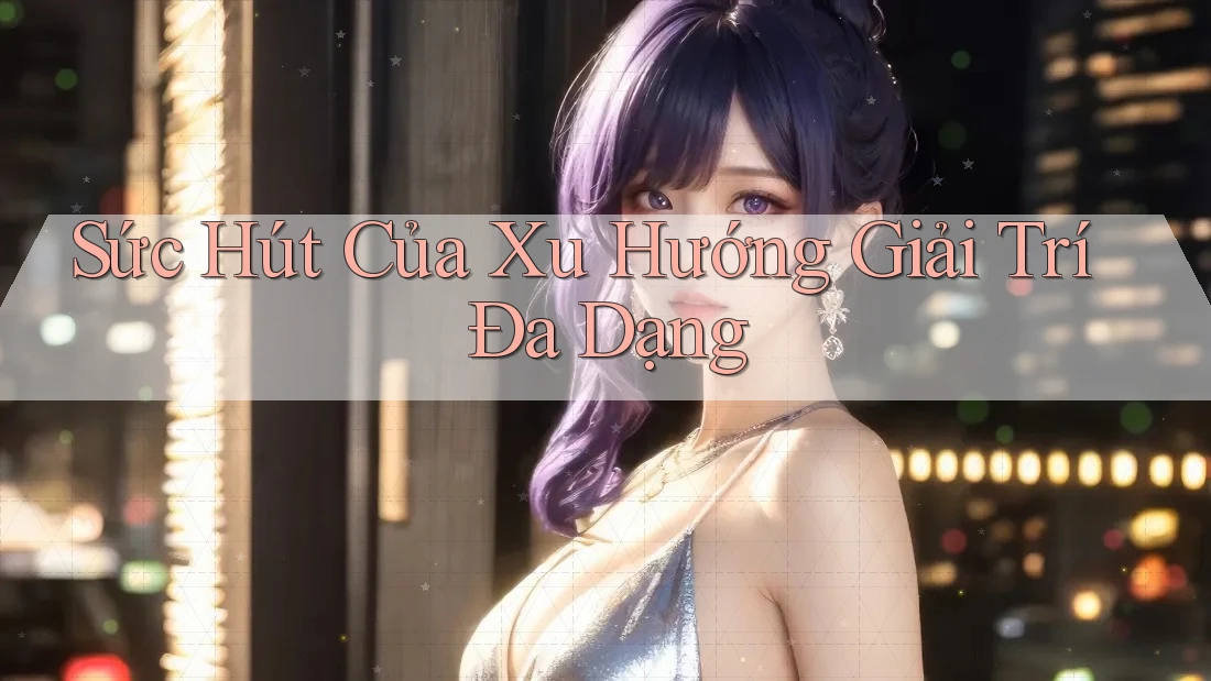 Sức Hút Của Xu Hướng Giải Trí Đa Dạng Sức Hút Của Xu Hướng Giải Trí Đa Dạng