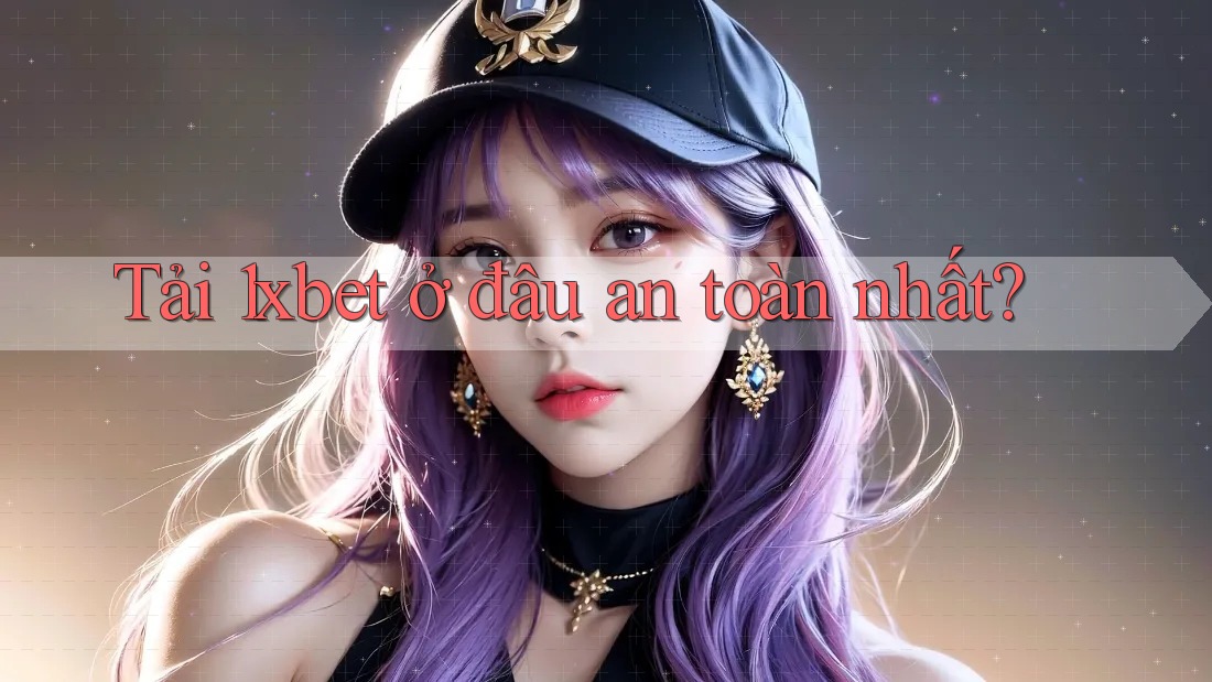 Tải 1xbet ở đâu an toàn nhất? Tải 1xbet ở đâu an toàn nhất?