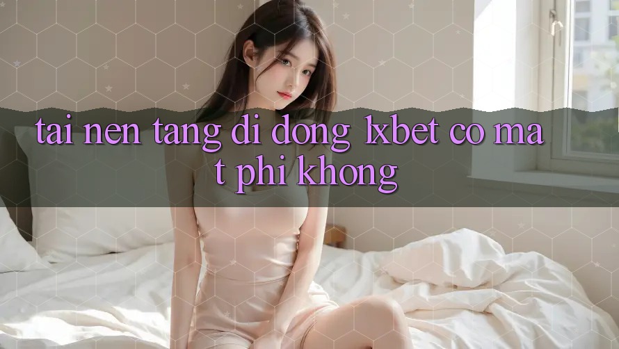 Tải nền tảng di động 1xbet có mất phí không? Tải nền tảng di động 1xbet có mất phí không?