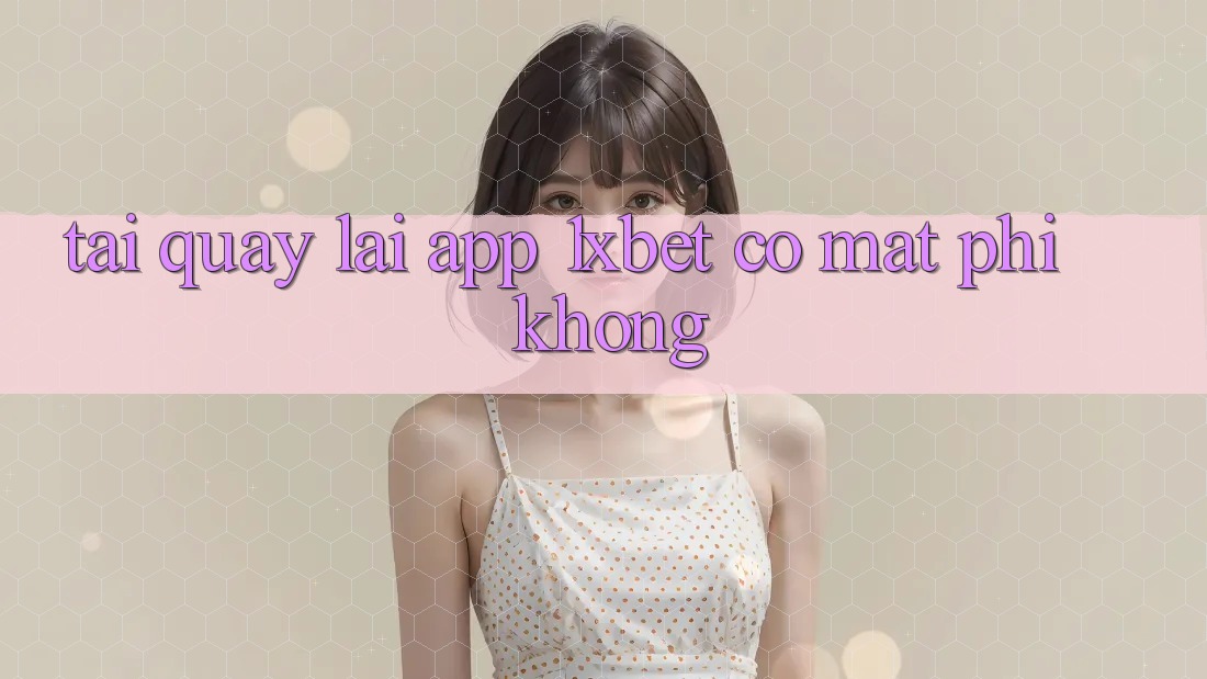 Tải quay lại app 1xbet có mất phí không?