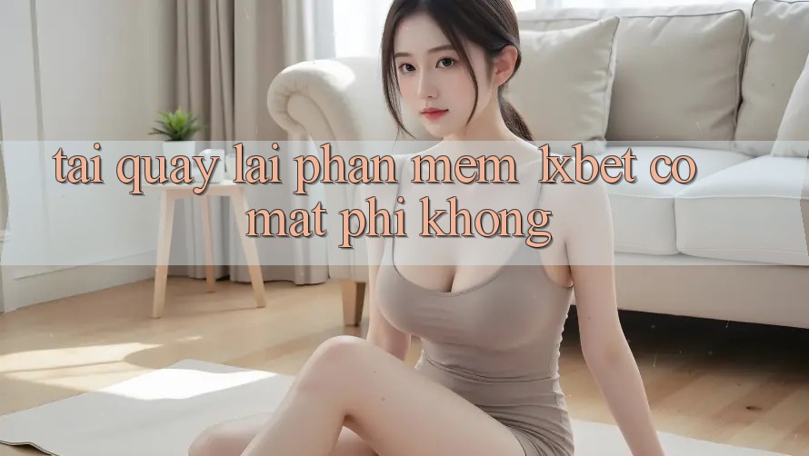 Tải quay lại phần mềm 1xbet có mất phí không?