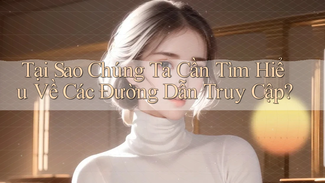 Tại Sao Chúng Ta Cần Tìm Hiểu Về Các Đường Dẫn Truy Cập?