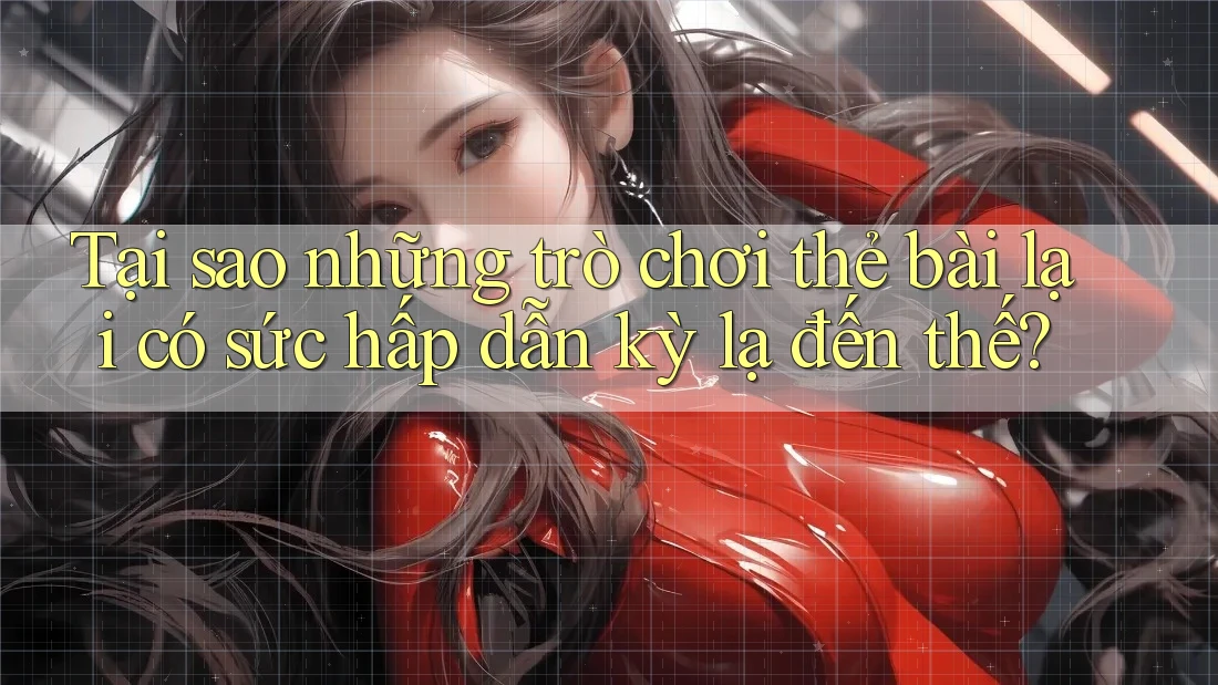 Tại sao những trò chơi thẻ bài lại có sức hấp dẫn kỳ lạ đến thế? Tại sao những trò chơi thẻ bài lại có sức hấp dẫn kỳ lạ đến thế?