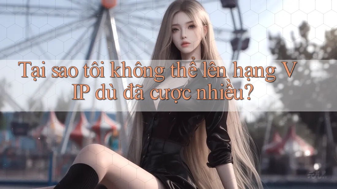 Tại sao tôi không thể lên hạng VIP dù đã cược nhiều?