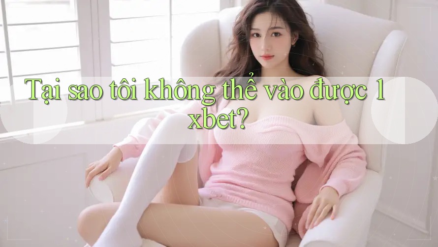 Tại sao tôi không thể vào được 1xbet? Tại sao tôi không thể vào được 1xbet?