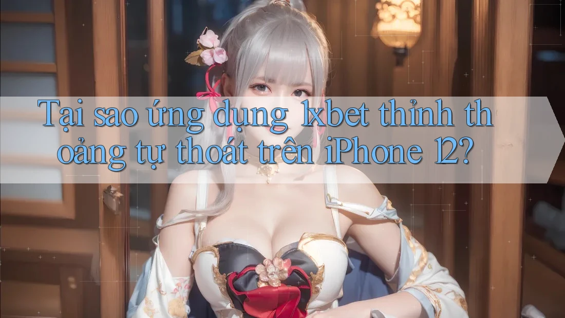 Tại sao ứng dụng 1xbet thỉnh thoảng tự thoát trên iPhone 12?