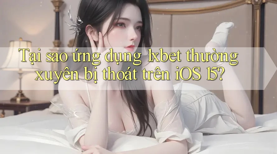 Tại sao ứng dụng 1xbet thường xuyên bị thoát trên iOS 15?