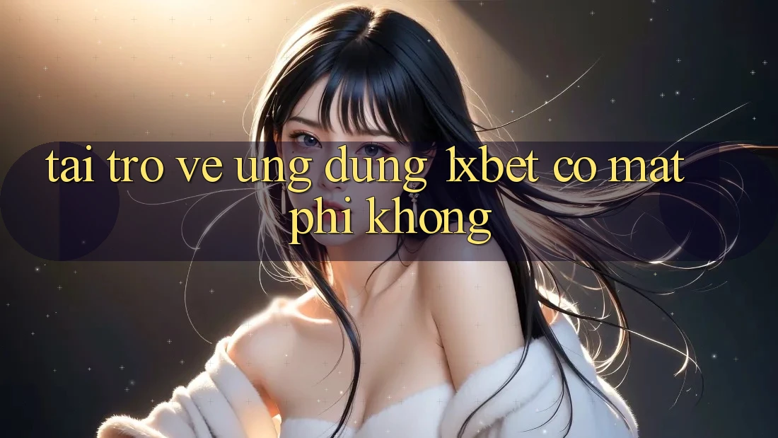 Tải trở về ứng dụng 1xbet có mất phí không?
