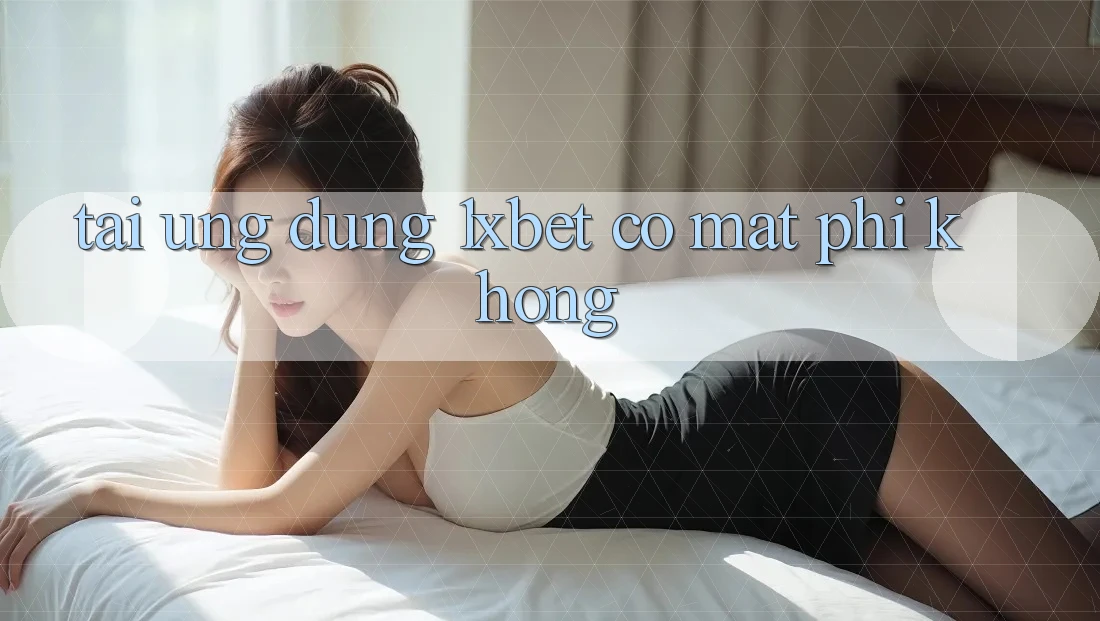 Tải ứng dụng 1xbet có mất phí không?