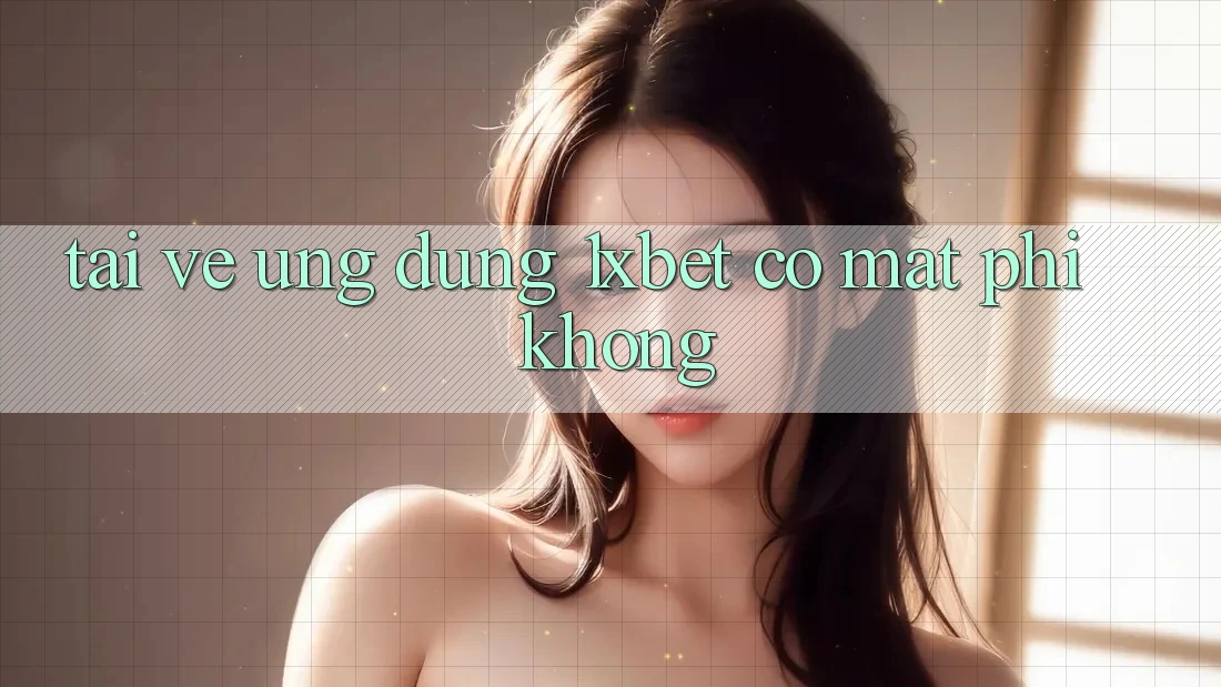 Tải về ứng dụng 1xbet có mất phí không?