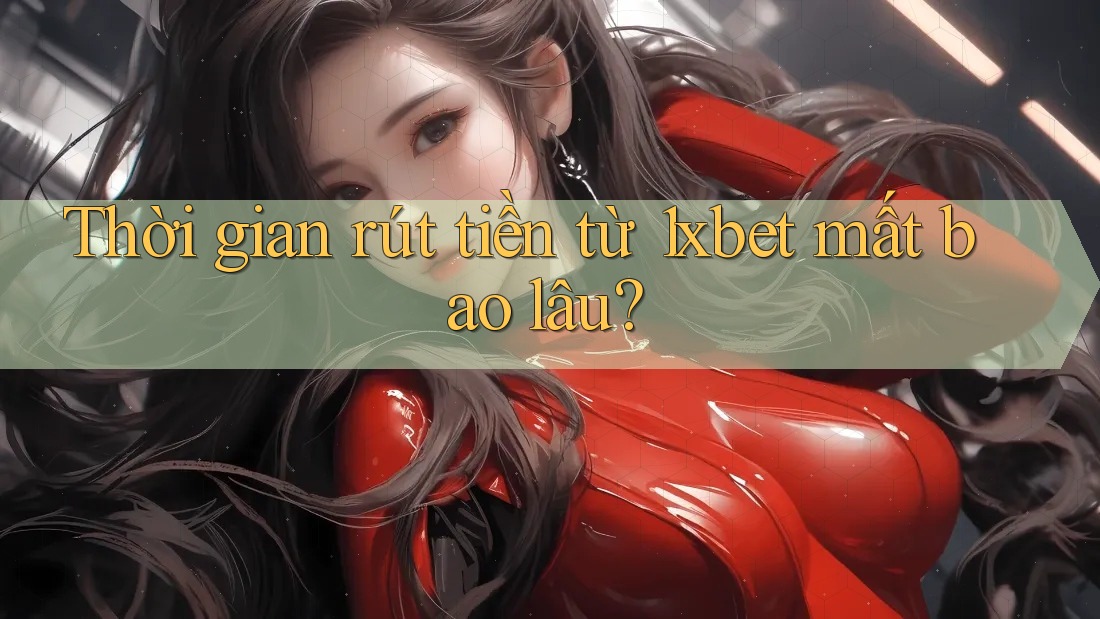 Thời gian rút tiền từ 1xbet mất bao lâu?