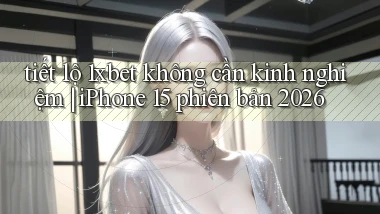 tiết lộ 1xbet không cần kinh nghiệm iPhone 15 phiên bản 2026