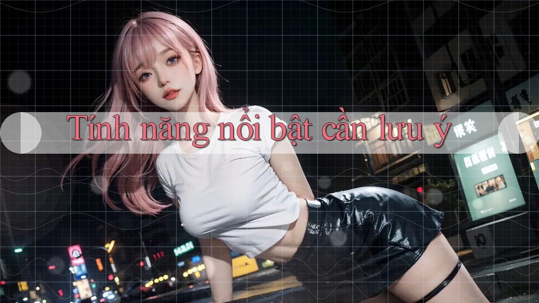 Tính năng nổi bật cần lưu ý