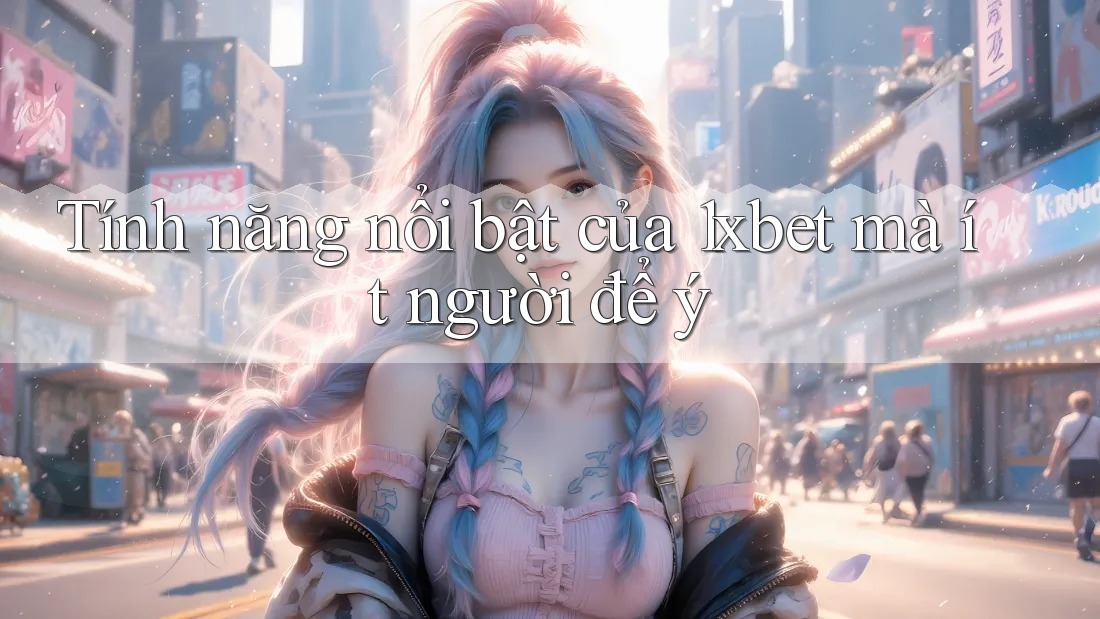 Tính năng nổi bật của 1xbet mà ít người để ý Tính năng nổi bật của 1xbet mà ít người để ý