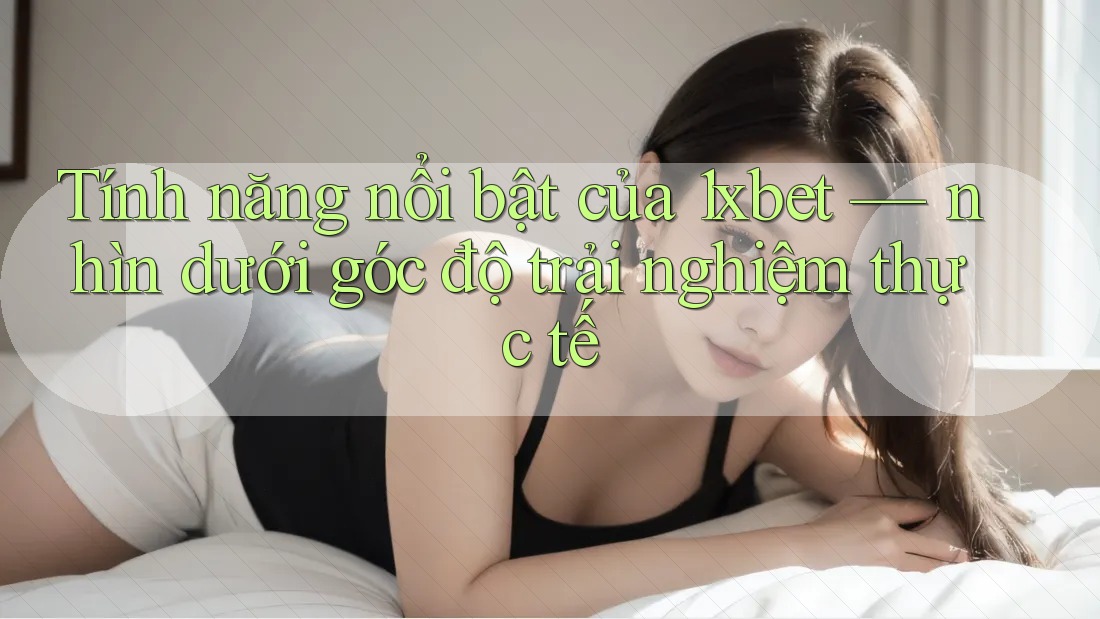 Tính năng nổi bật của 1xbet — nhìn dưới góc độ trải nghiệm thực tế Tính năng nổi bật của 1xbet — nhìn dưới góc độ trải nghiệm thực tế