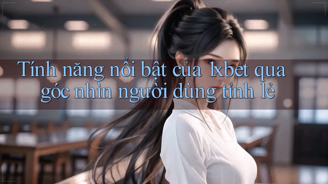 Tính năng nổi bật của 1xbet qua góc nhìn người dùng tỉnh lẻ Tính năng nổi bật của 1xbet qua góc nhìn người dùng tỉnh lẻ