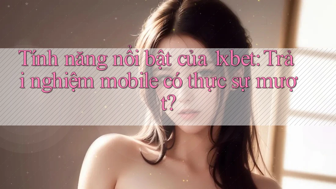 Tính năng nổi bật của 1xbet: Trải nghiệm mobile có thực sự mượt? Tính năng nổi bật của 1xbet: Trải nghiệm mobile có thực sự mượt?
