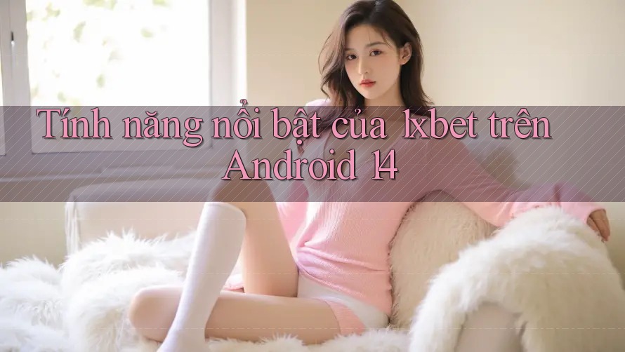 Tính năng nổi bật của 1xbet trên Android 14 Tính năng nổi bật của 1xbet trên Android 14