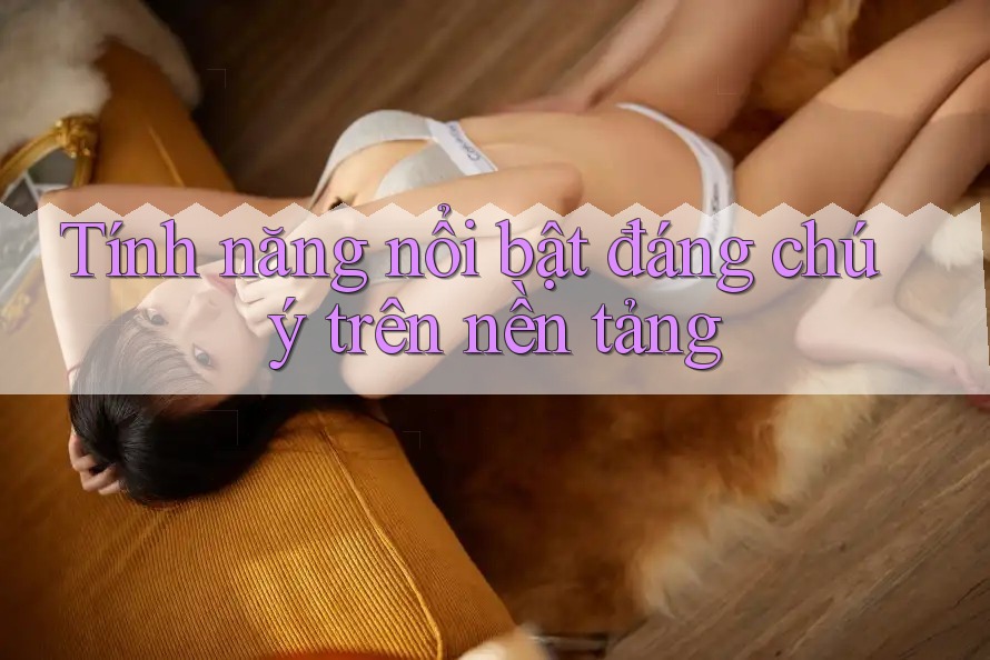 Tính năng nổi bật đáng chú ý trên nền tảng