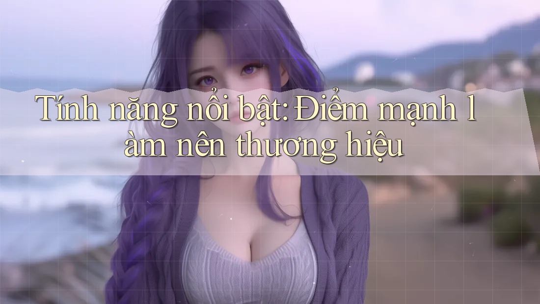 Tính năng nổi bật: Điểm mạnh làm nên thương hiệu