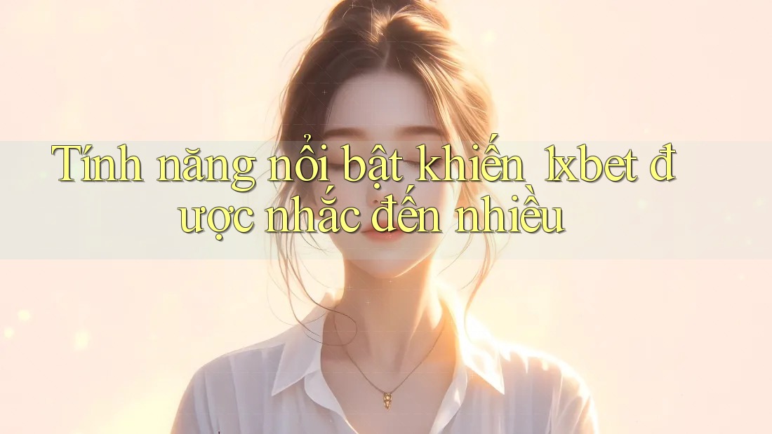 Tính năng nổi bật khiến 1xbet được nhắc đến nhiều