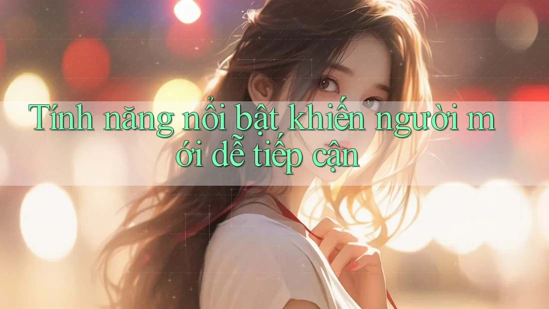 Tính năng nổi bật khiến người mới dễ tiếp cận Tính năng nổi bật khiến người mới dễ tiếp cận