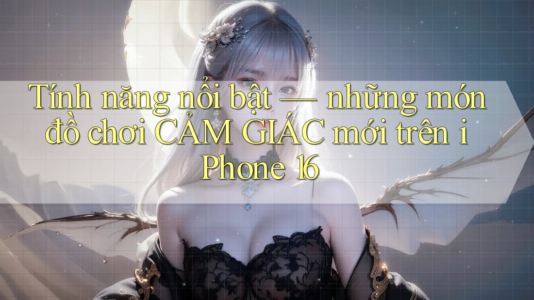 Tính năng nổi bật — những món đồ chơi CẢM GIÁC mới trên iPhone 16 Tính năng nổi bật — những món đồ chơi CẢM GIÁC mới trên iPhone 16