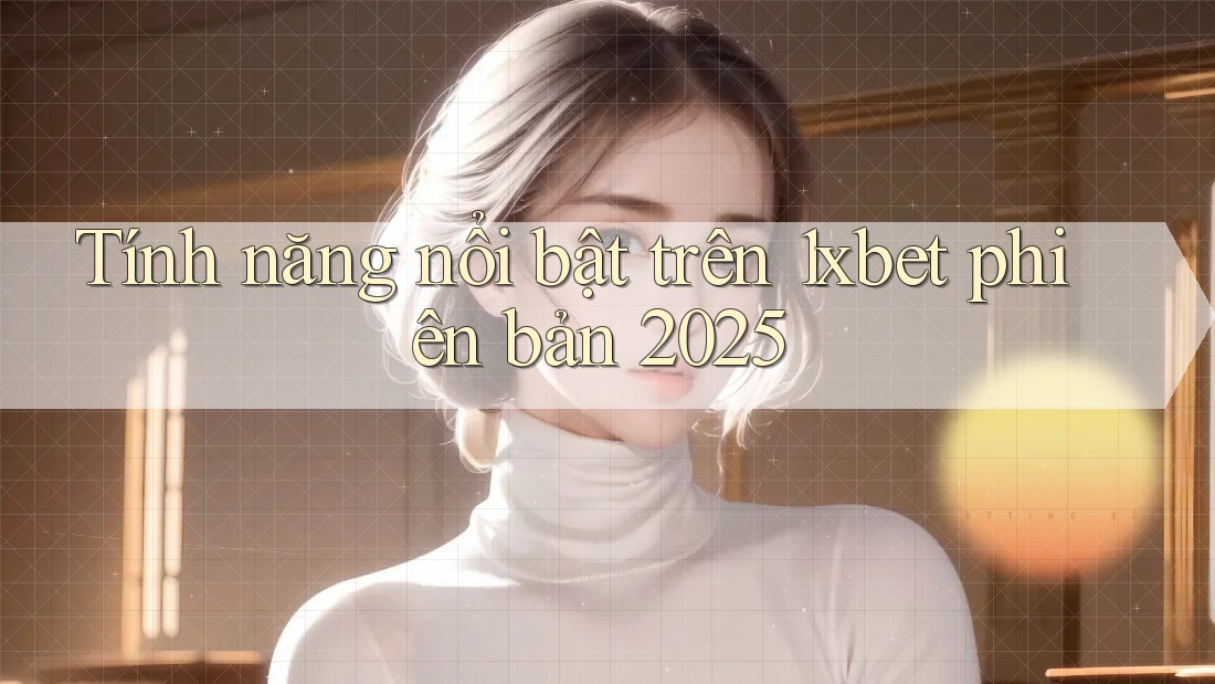 Tính năng nổi bật trên 1xbet phiên bản 2025 Tính năng nổi bật trên 1xbet phiên bản 2025