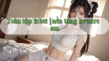 Toàn tập 1xbet nền tảng livestream