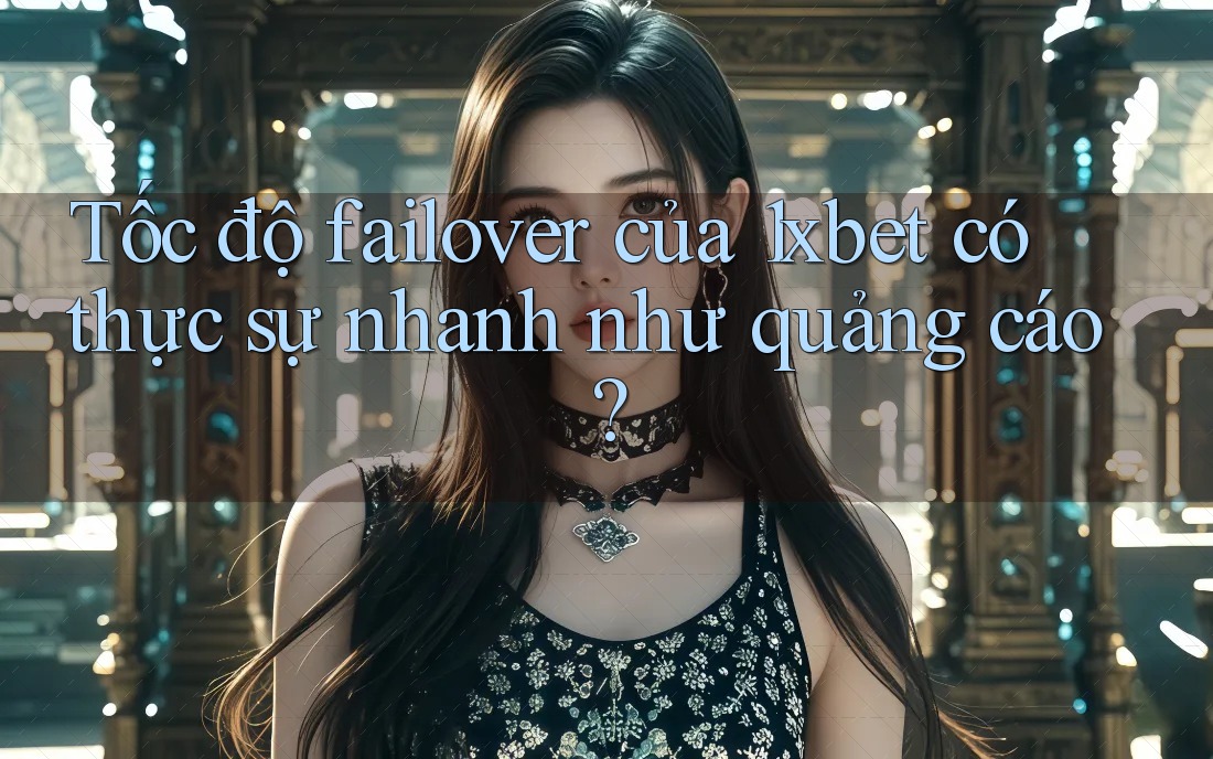 Tốc độ failover của 1xbet có thực sự nhanh như quảng cáo? Tốc độ failover của 1xbet có thực sự nhanh như quảng cáo?