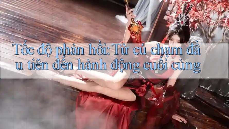 Tốc độ phản hồi: Từ cú chạm đầu tiên đến hành động cuối cùng