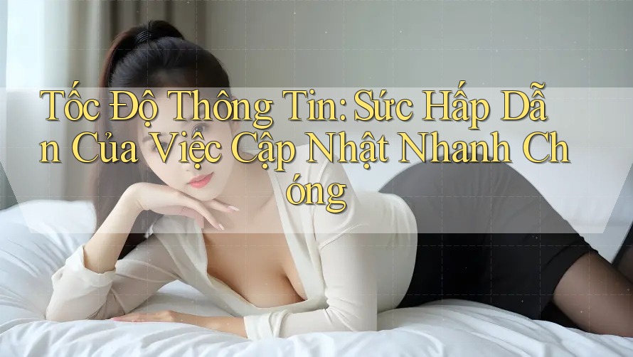 Tốc Độ Thông Tin: Sức Hấp Dẫn Của Việc Cập Nhật Nhanh Chóng