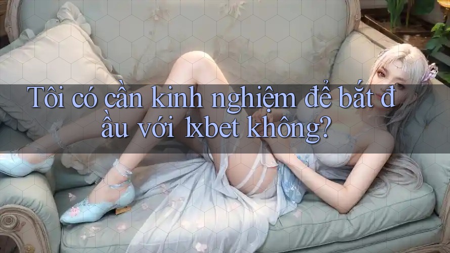Tôi có cần kinh nghiệm để bắt đầu với 1xbet không?